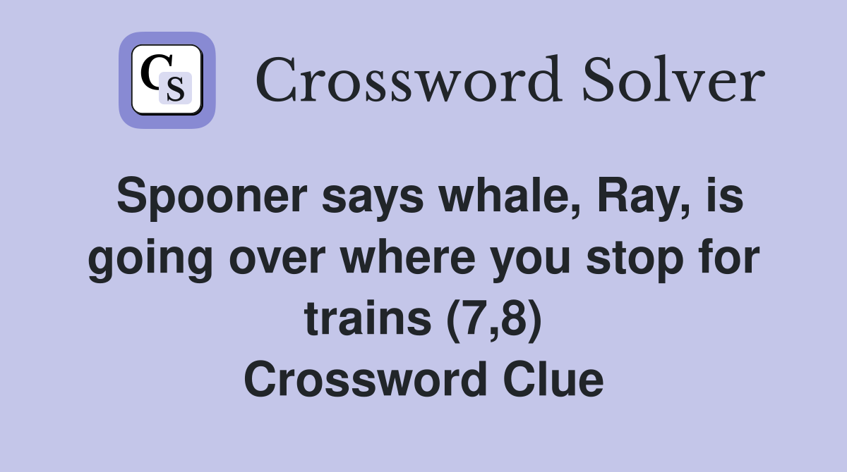 Spooner says whale, Ray, is going over where you stop for trains (7,8